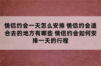 情侣约会一天怎么安排 情侣约会适合去的地方有哪些 情侣约会如何安排一天的行程